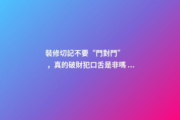 裝修切記不要“門對門”，真的破財犯口舌是非嗎？